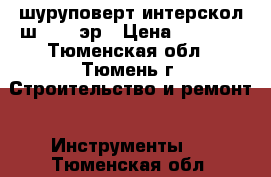 шуруповерт интерскол ш-8/700эр › Цена ­ 2 500 - Тюменская обл., Тюмень г. Строительство и ремонт » Инструменты   . Тюменская обл.